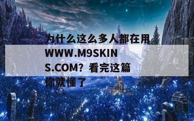 为什么这么多人都在用WWW.M9SKINS.COM？看完这篇你就懂了