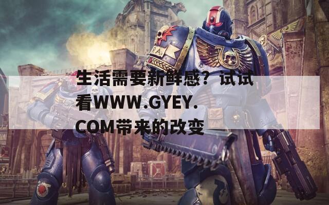 生活需要新鲜感？试试看WWW.GYEY.COM带来的改变