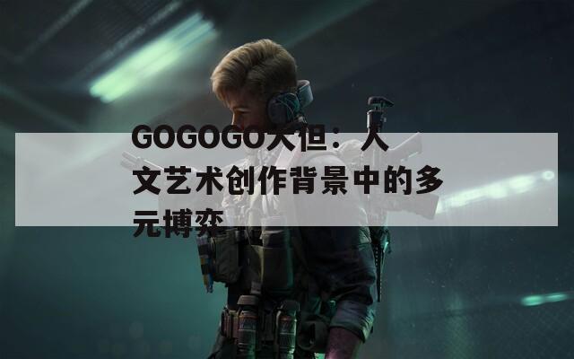 GOGOGO大但：人文艺术创作背景中的多元博弈