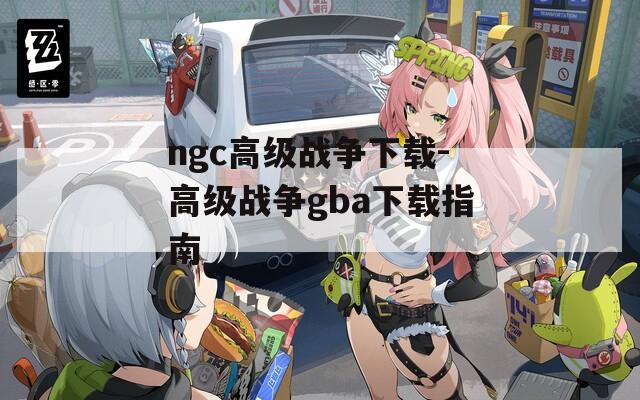 ngc高级战争下载-高级战争gba下载指南