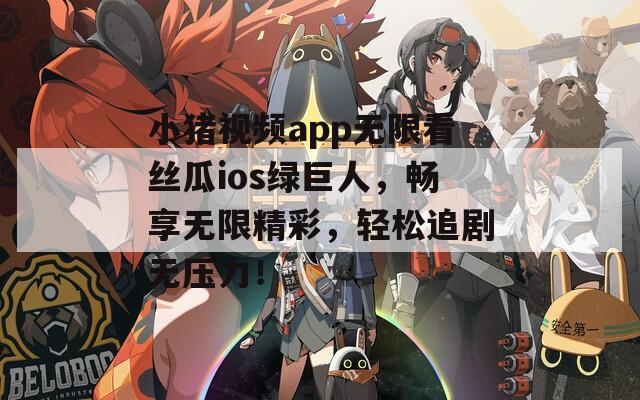 小猪视频app无限看丝瓜ios绿巨人，畅享无限精彩，轻松追剧无压力！