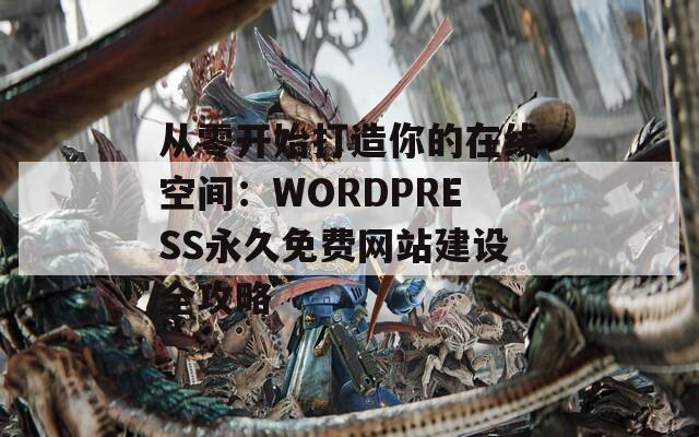 从零开始打造你的在线空间：WORDPRESS永久免费网站建设全攻略