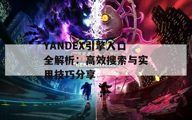 YANDEX引擎入口全解析：高效搜索与实用技巧分享