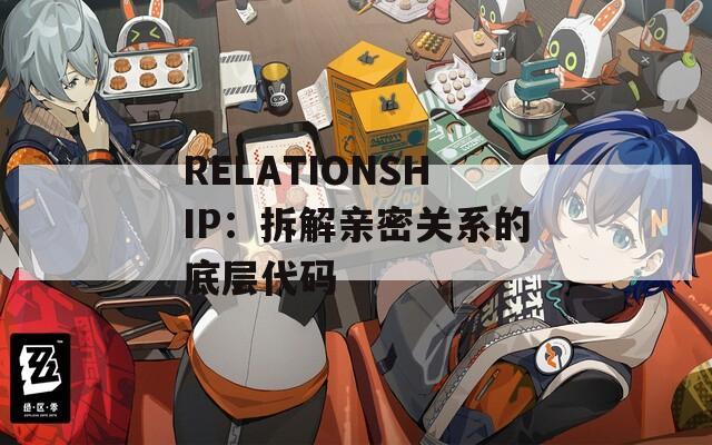 RELATIONSHIP：拆解亲密关系的底层代码