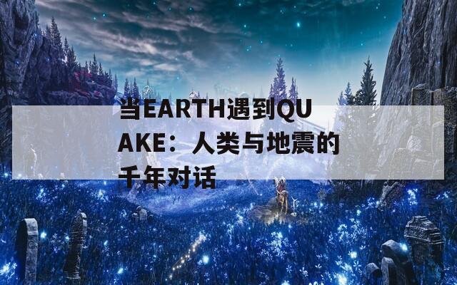 当EARTH遇到QUAKE：人类与地震的千年对话