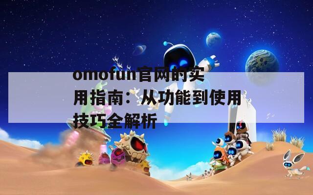 omofun官网的实用指南：从功能到使用技巧全解析