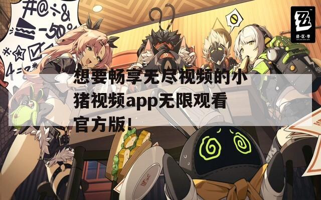 想要畅享无尽视频的小猪视频app无限观看官方版！