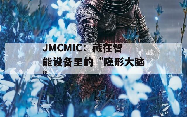 JMCMIC：藏在智能设备里的“隐形大脑”