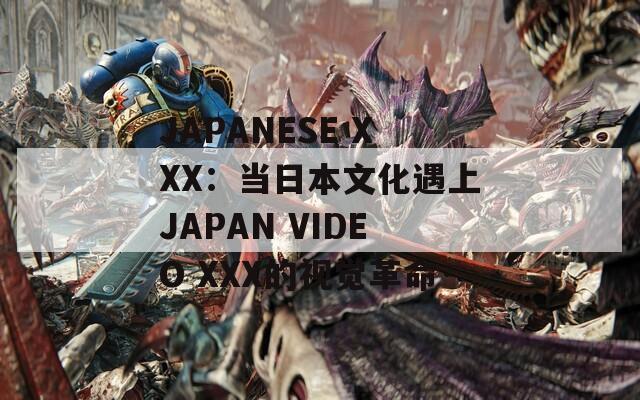 JAPANESE XXX：当日本文化遇上JAPAN VIDEO XXX的视觉革命