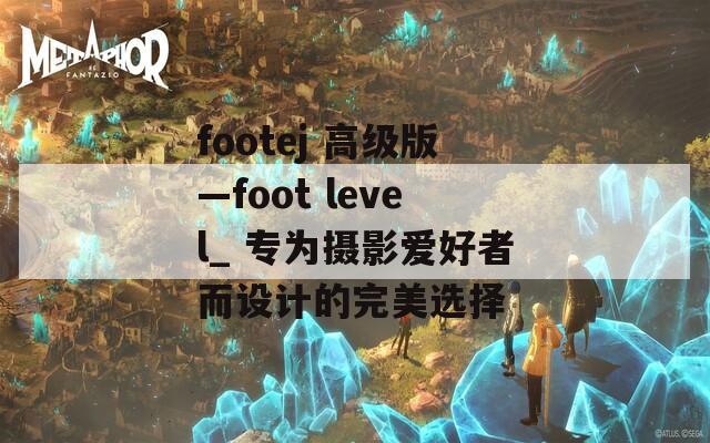 footej 高级版—foot level_ 专为摄影爱好者而设计的完美选择