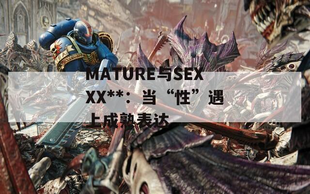 MATURE与SEXXX**：当“性”遇上成熟表达