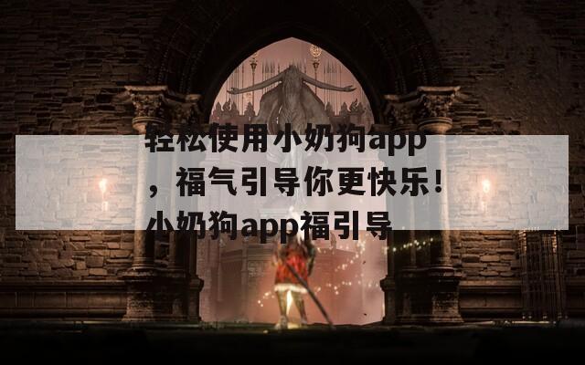 轻松使用小奶狗app，福气引导你更快乐！小奶狗app福引导