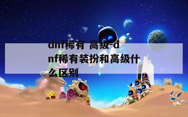 dnf稀有 高级-dnf稀有装扮和高级什么区别