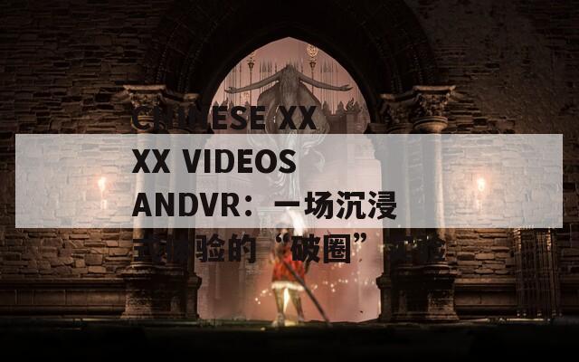 CHINESE XXXX VIDEOS ANDVR：一场沉浸式体验的“破圈”实验