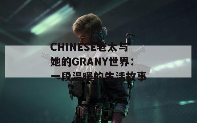 CHINESE老太与她的GRANY世界：一段温暖的生活故事