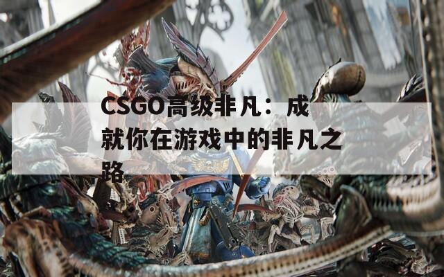 CSGO高级非凡：成就你在游戏中的非凡之路