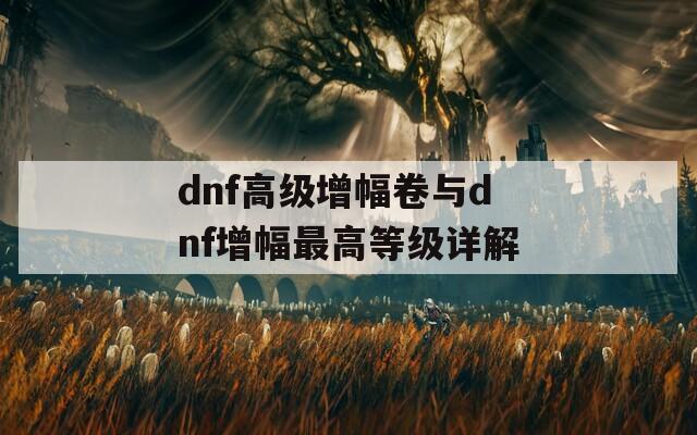 dnf高级增幅卷与dnf增幅最高等级详解