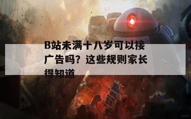 B站未满十八岁可以接广告吗？这些规则家长得知道