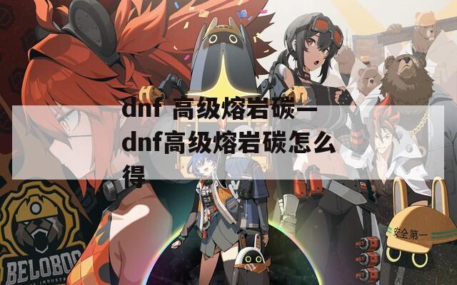 dnf 高级熔岩碳—dnf高级熔岩碳怎么得