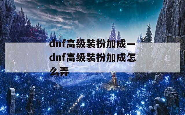 dnf高级装扮加成—dnf高级装扮加成怎么弄