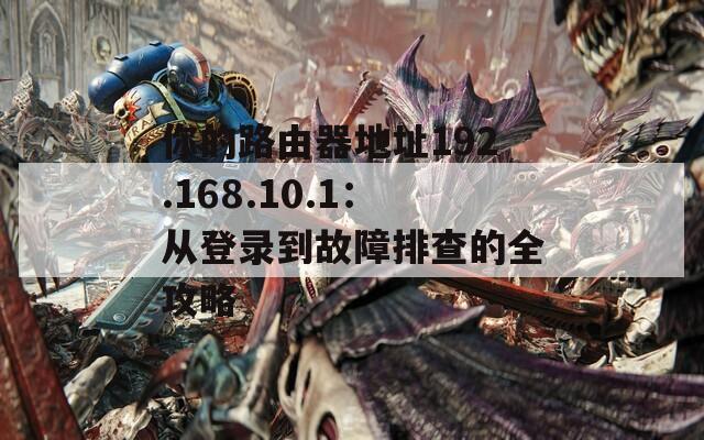 你的路由器地址192.168.10.1：从登录到故障排查的全攻略