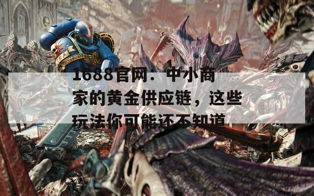 1688官网：中小商家的黄金供应链，这些玩法你可能还不知道