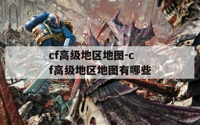 cf高级地区地图-cf高级地区地图有哪些