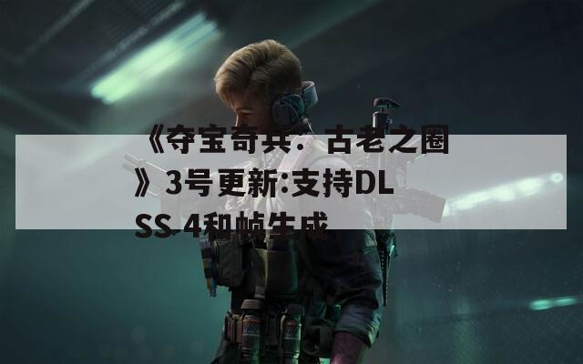 《夺宝奇兵：古老之圈》3号更新:支持DLSS 4和帧生成