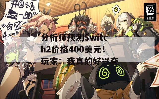 分析师预测Switch2价格400美元！玩家：我真的好兴奋