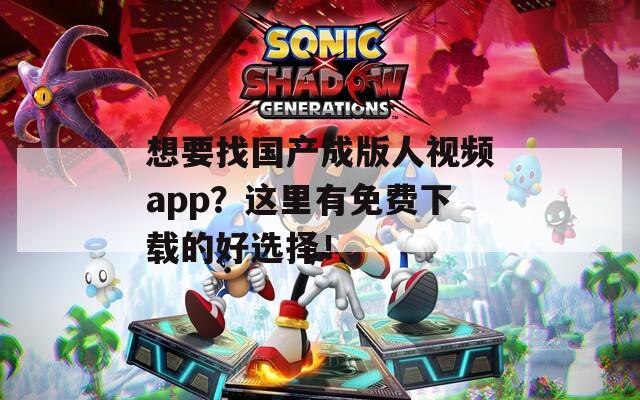 想要找国产成版人视频app？这里有免费下载的好选择！