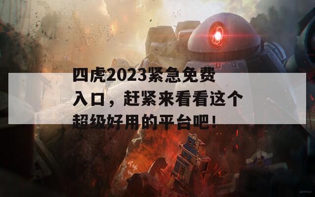 四虎2023紧急免费入口，赶紧来看看这个超级好用的平台吧！