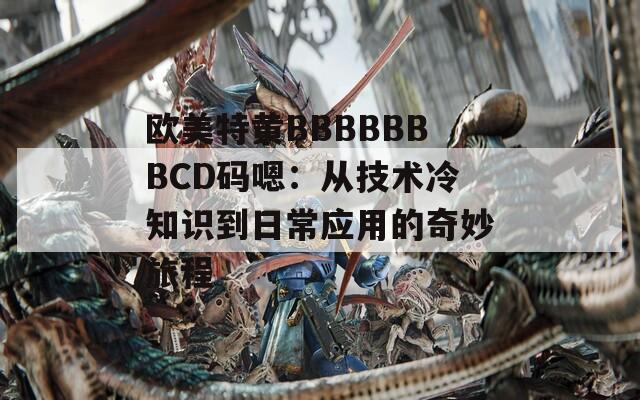 欧美特黄BBBBBBBCD码嗯：从技术冷知识到日常应用的奇妙旅程