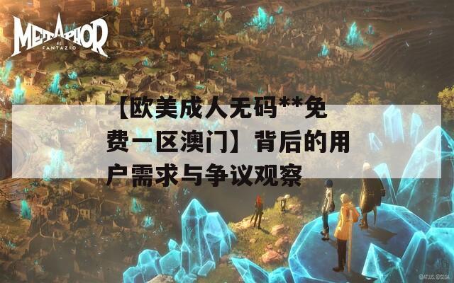 【欧美成人无码**免费一区澳门】背后的用户需求与争议观察