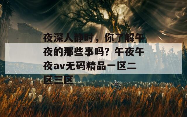 夜深人静时，你了解午夜的那些事吗？午夜午夜av无码精品一区二区三区