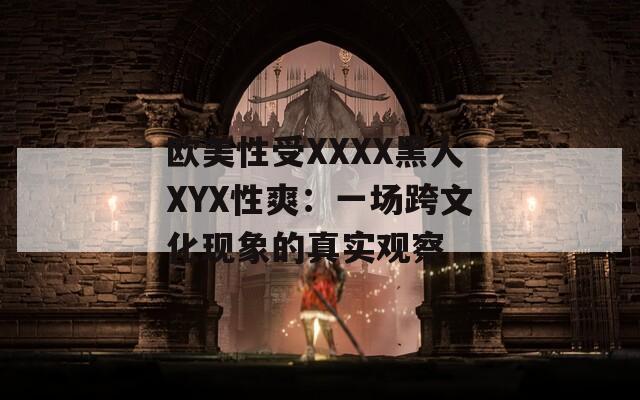 欧美性受XXXX黑人XYX性爽：一场跨文化现象的真实观察