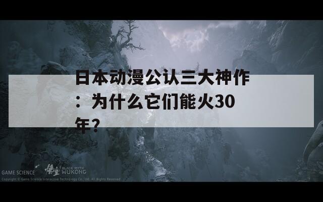 日本动漫公认三大神作：为什么它们能火30年？