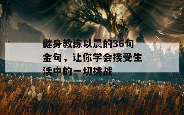 健身教练以晨的36句金句，让你学会接受生活中的一切挑战