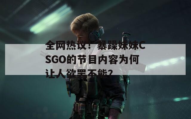 全网热议！暴躁妹妹CSGO的节目内容为何让人欲罢不能？