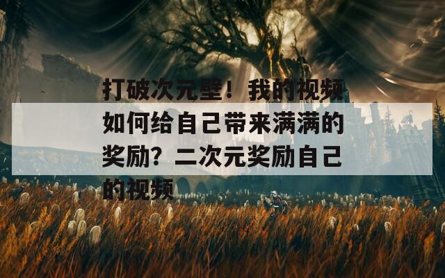 打破次元壁！我的视频如何给自己带来满满的奖励？二次元奖励自己的视频