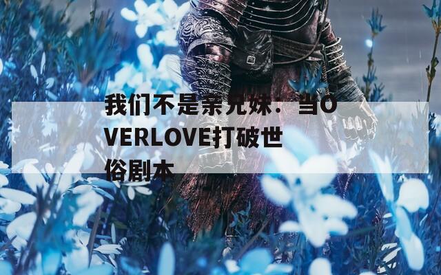 我们不是亲兄妹：当OVERLOVE打破世俗剧本