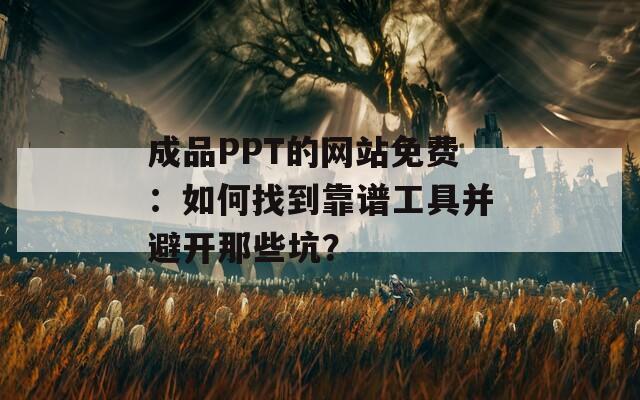 成品PPT的网站免费：如何找到靠谱工具并避开那些坑？