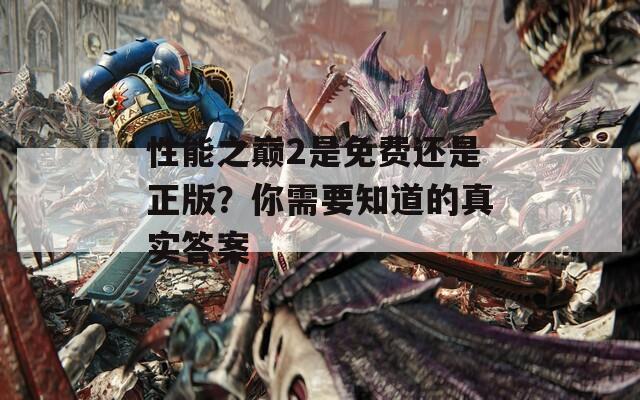 性能之巅2是免费还是正版？你需要知道的真实答案