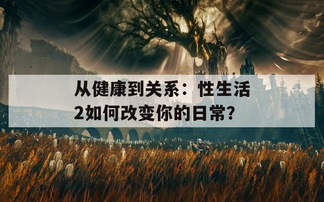 从健康到关系：性生活2如何改变你的日常？