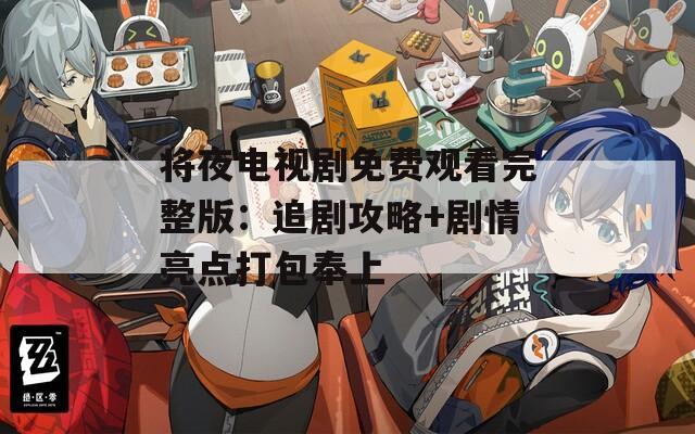 将夜电视剧免费观看完整版：追剧攻略+剧情亮点打包奉上