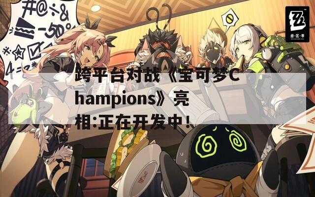 跨平台对战《宝可梦Champions》亮相:正在开发中！