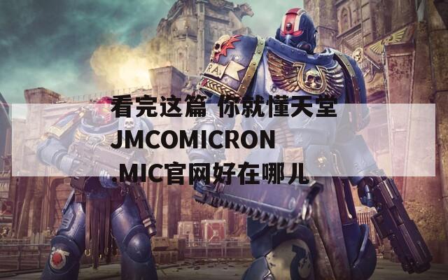 看完这篇 你就懂天堂JMCOMICRON.MIC官网好在哪儿