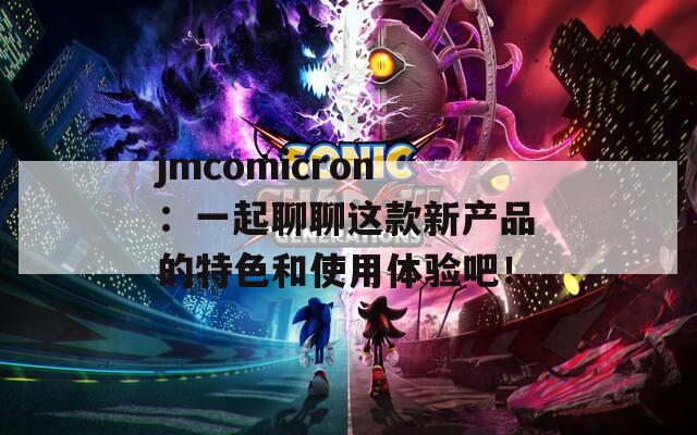 jmcomicron：一起聊聊这款新产品的特色和使用体验吧！