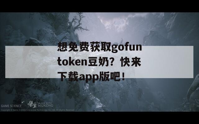 想免费获取gofuntoken豆奶？快来下载app版吧！