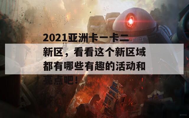 2021亚洲卡一卡二新区，看看这个新区域都有哪些有趣的活动和亮点吧！