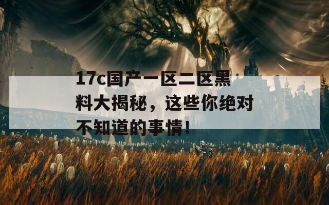 17c国产一区二区黑料大揭秘，这些你绝对不知道的事情！